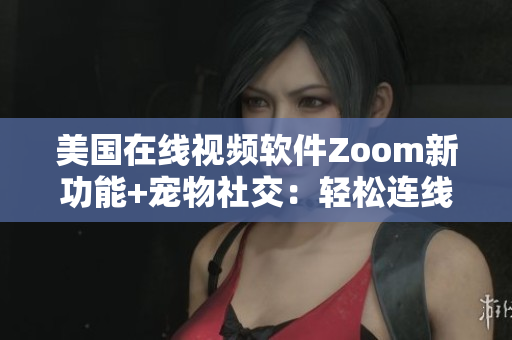 美国在线视频软件Zoom新功能+宠物社交：轻松连线亲爱宠物