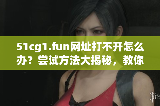 51cg1.fun网址打不开怎么办？尝试方法大揭秘，教你五招解决！