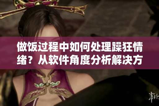 做饭过程中如何处理躁狂情绪？从软件角度分析解决方法