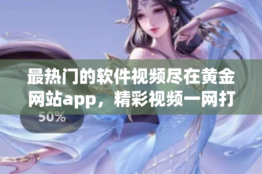 最热门的软件视频尽在黄金网站app，精彩视频一网打尽