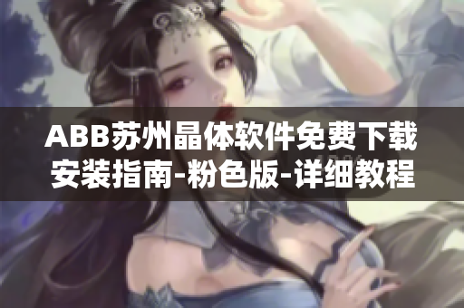 ABB苏州晶体软件免费下载安装指南-粉色版-详细教程及安装步骤