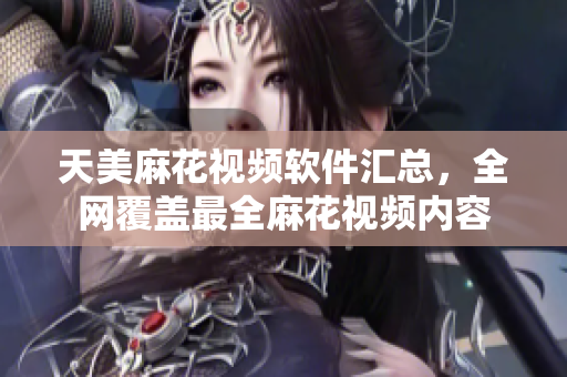 天美麻花视频软件汇总，全网覆盖最全麻花视频内容