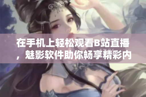 在手机上轻松观看B站直播，魅影软件助你畅享精彩内容