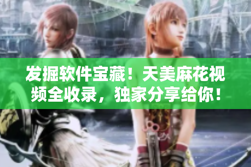 发掘软件宝藏！天美麻花视频全收录，独家分享给你！