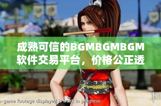 成熟可信的BGMBGMBGM软件交易平台，价格公正透明