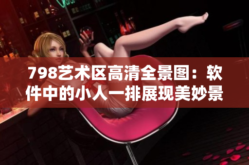 798艺术区高清全景图：软件中的小人一排展现美妙景观