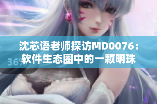 沈芯语老师探访MD0076：软件生态圈中的一颗明珠