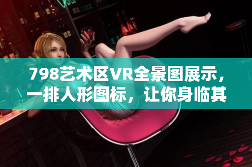 798艺术区VR全景图展示，一排人形图标，让你身临其境
