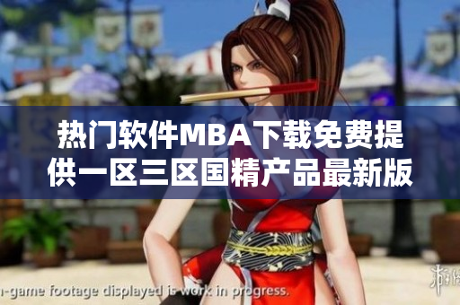 热门软件MBA下载免费提供一区三区国精产品最新版本