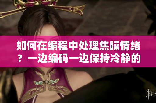 如何在编程中处理焦躁情绪？一边编码一边保持冷静的方法分享
