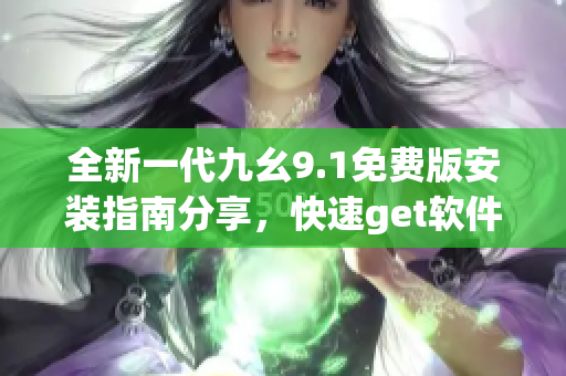 全新一代九幺9.1免费版安装指南分享，快速get软件安装技巧