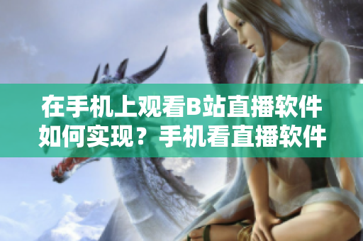 在手机上观看B站直播软件如何实现？手机看直播软件推荐！