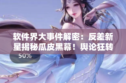 软件界大事件解密：反差新星揭秘瓜皮黑幕！舆论狂转，万里长征持续更新！