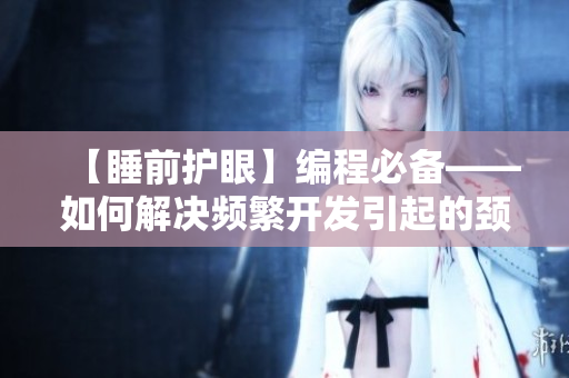 【睡前护眼】编程必备——如何解决频繁开发引起的颈椎病问题？