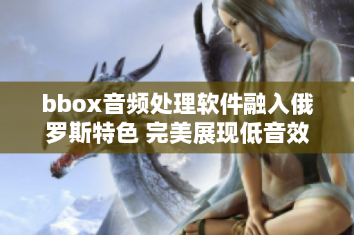 bbox音频处理软件融入俄罗斯特色 完美展现低音效果