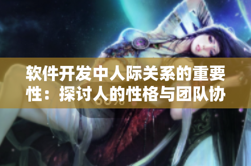 软件开发中人际关系的重要性：探讨人的性格与团队协作的关联