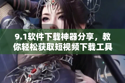 9.1软件下载神器分享，教你轻松获取短视频下载工具