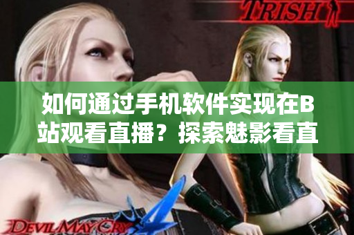 如何通过手机软件实现在B站观看直播？探索魅影看直播的新方式