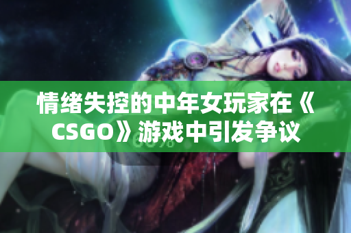 情绪失控的中年女玩家在《CSGO》游戏中引发争议