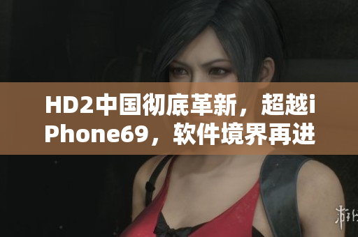 HD2中国彻底革新，超越iPhone69，软件境界再进一步