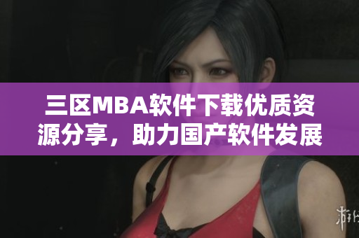 三区MBA软件下载优质资源分享，助力国产软件发展
