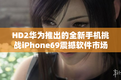 HD2华为推出的全新手机挑战iPhone69震撼软件市场