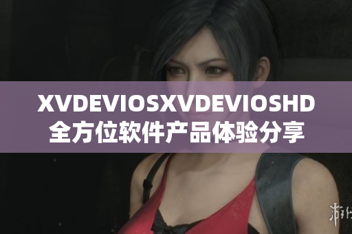 XVDEVIOSXVDEVIOSHD全方位软件产品体验分享
