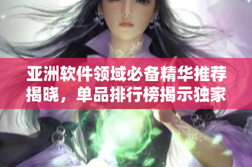 亚洲软件领域必备精华推荐揭晓，单品排行榜揭示独家推荐