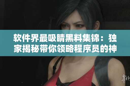 软件界最吸睛黑料集锦：独家揭秘带你领略程序员的神秘一面