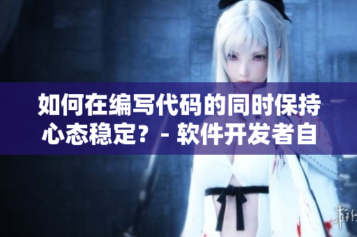 如何在编写代码的同时保持心态稳定？- 软件开发者自我调节技巧