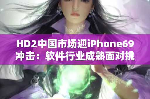 HD2中国市场迎iPhone69冲击：软件行业成熟面对挑战