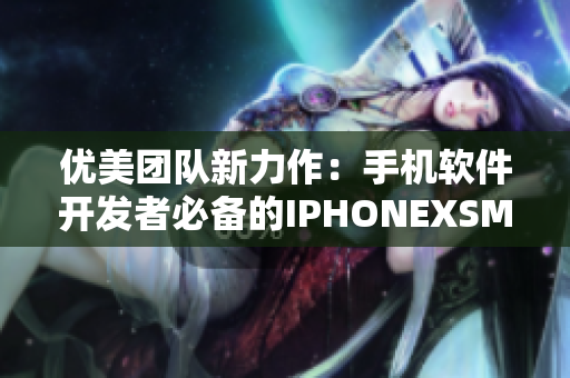 优美团队新力作：手机软件开发者必备的IPHONEXSMAX详细评测