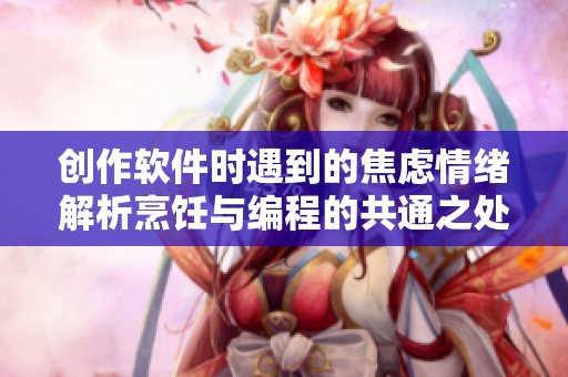 创作软件时遇到的焦虑情绪解析烹饪与编程的共通之处