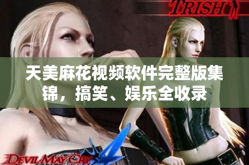 天美麻花视频软件完整版集锦，搞笑、娱乐全收录
