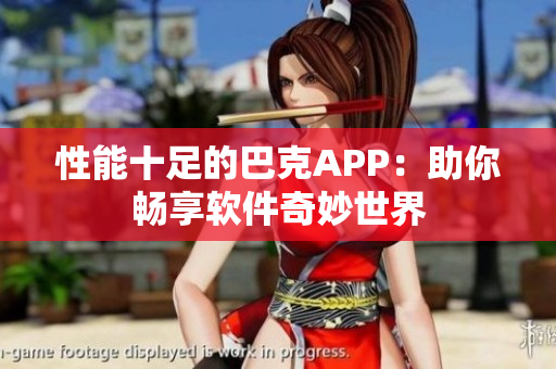 性能十足的巴克APP：助你畅享软件奇妙世界