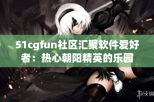 51cgfun社区汇聚软件爱好者：热心朝阳精英的乐园