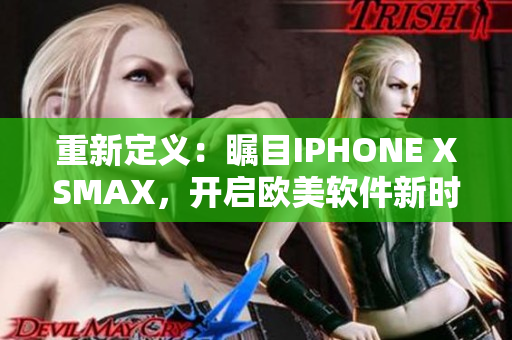 重新定义：瞩目IPHONE XSMAX，开启欧美软件新时代