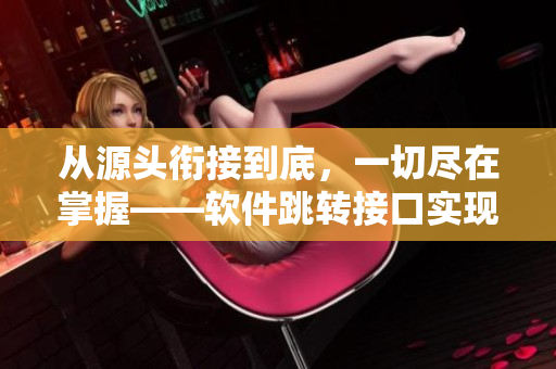 从源头衔接到底，一切尽在掌握——软件跳转接口实现永不失联