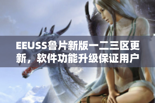 EEUSS鲁片新版一二三区更新，软件功能升级保证用户体验