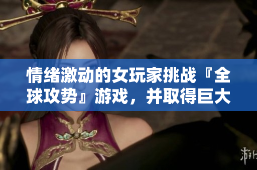 情绪激动的女玩家挑战『全球攻势』游戏，并取得巨大成功