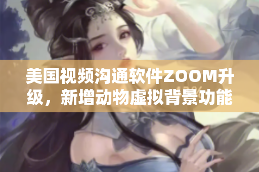 美国视频沟通软件ZOOM升级，新增动物虚拟背景功能