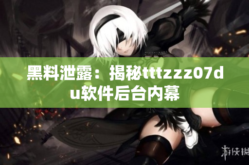 黑料泄露：揭秘tttzzz07du软件后台内幕