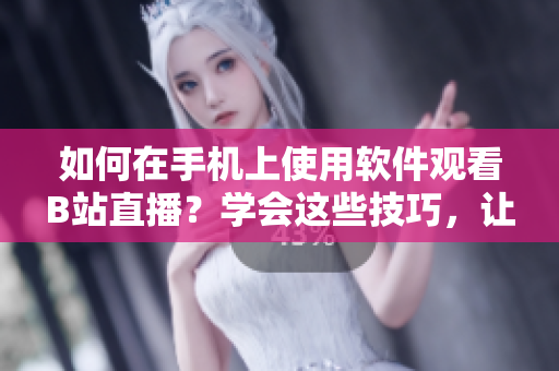 如何在手机上使用软件观看B站直播？学会这些技巧，让你的直播体验更丝滑
