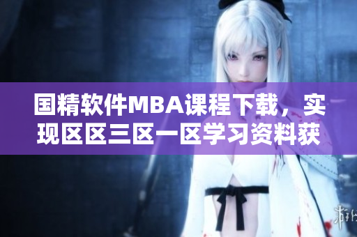 国精软件MBA课程下载，实现区区三区一区学习资料获取