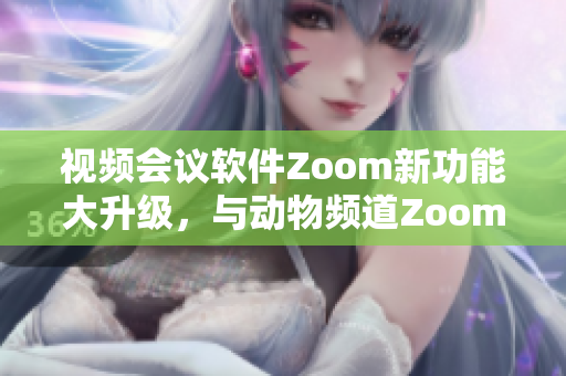 视频会议软件Zoom新功能大升级，与动物频道Zoom异曲同工