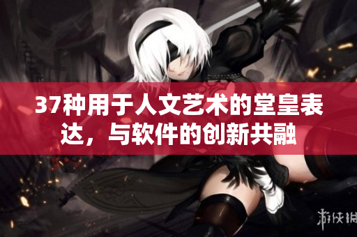37种用于人文艺术的堂皇表达，与软件的创新共融