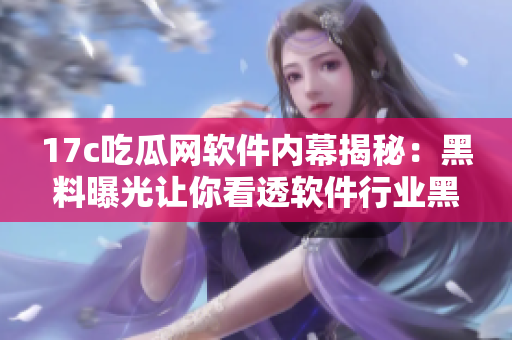 17c吃瓜网软件内幕揭秘：黑料曝光让你看透软件行业黑暗面