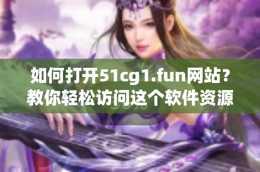 如何打开51cg1.fun网站？教你轻松访问这个软件资源站