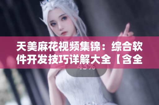 天美麻花视频集锦：综合软件开发技巧详解大全【含全程实操】