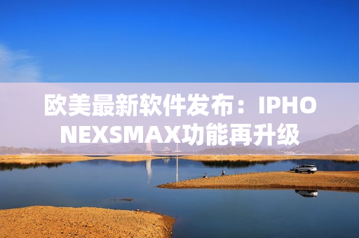 欧美最新软件发布：IPHONEXSMAX功能再升级